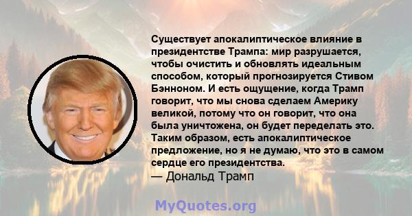 Существует апокалиптическое влияние в президентстве Трампа: мир разрушается, чтобы очистить и обновлять идеальным способом, который прогнозируется Стивом Бэнноном. И есть ощущение, когда Трамп говорит, что мы снова