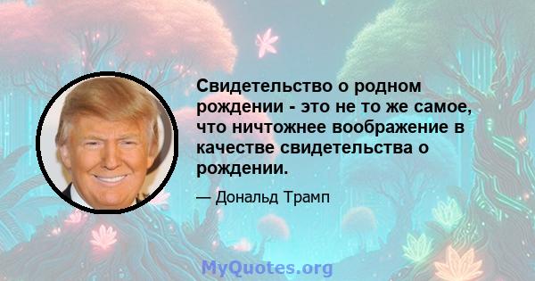 Свидетельство о родном рождении - это не то же самое, что ничтожнее воображение в качестве свидетельства о рождении.