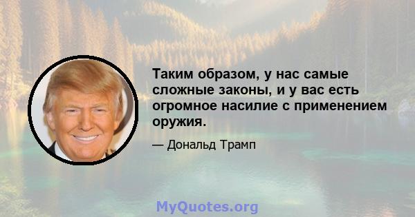 Таким образом, у нас самые сложные законы, и у вас есть огромное насилие с применением оружия.