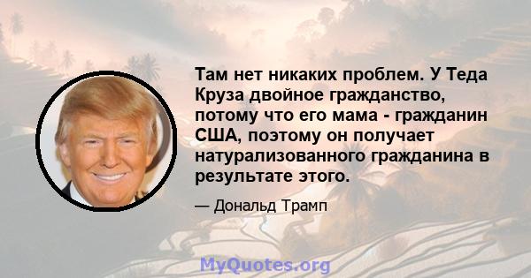 Там нет никаких проблем. У Теда Круза двойное гражданство, потому что его мама - гражданин США, поэтому он получает натурализованного гражданина в результате этого.