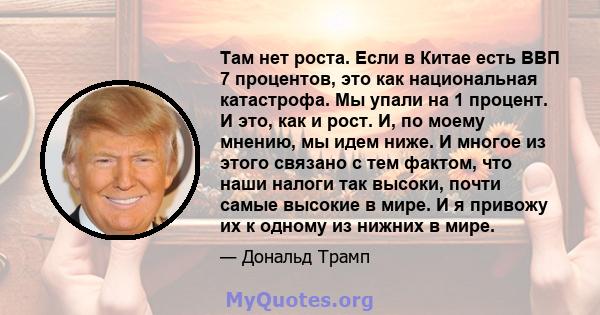 Там нет роста. Если в Китае есть ВВП 7 процентов, это как национальная катастрофа. Мы упали на 1 процент. И это, как и рост. И, по моему мнению, мы идем ниже. И многое из этого связано с тем фактом, что наши налоги так