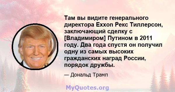 Там вы видите генерального директора Exxon Рекс Тиллерсон, заключающий сделку с [Владимиром] Путином в 2011 году. Два года спустя он получил одну из самых высоких гражданских наград России, порядок дружбы.