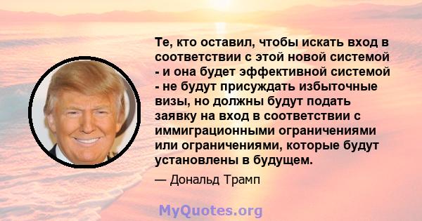 Те, кто оставил, чтобы искать вход в соответствии с этой новой системой - и она будет эффективной системой - не будут присуждать избыточные визы, но должны будут подать заявку на вход в соответствии с иммиграционными