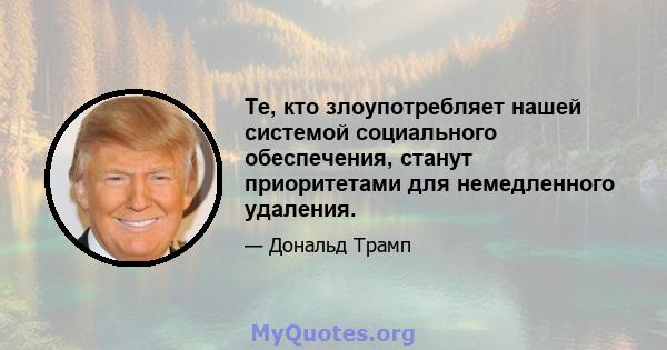 Те, кто злоупотребляет нашей системой социального обеспечения, станут приоритетами для немедленного удаления.