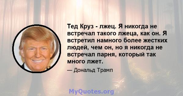 Тед Круз - лжец. Я никогда не встречал такого лжеца, как он. Я встретил намного более жестких людей, чем он, но я никогда не встречал парня, который так много лжет.