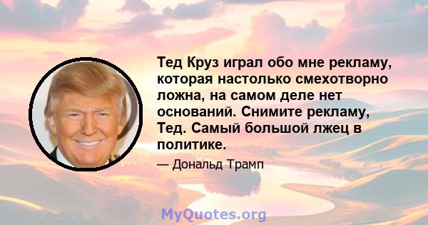 Тед Круз играл обо мне рекламу, которая настолько смехотворно ложна, на самом деле нет оснований. Снимите рекламу, Тед. Самый большой лжец в политике.