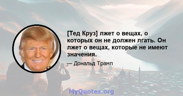 [Тед Круз] лжет о вещах, о которых он не должен лгать. Он лжет о вещах, которые не имеют значения.