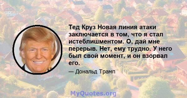 Тед Круз Новая линия атаки заключается в том, что я стал истеблишментом. О, дай мне перерыв. Нет, ему трудно. У него был свой момент, и он взорвал его.