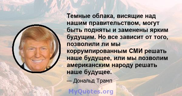 Темные облака, висящие над нашим правительством, могут быть подняты и заменены ярким будущим. Но все зависит от того, позволили ли мы коррумпированным СМИ решать наше будущее, или мы позволим американским народу решать