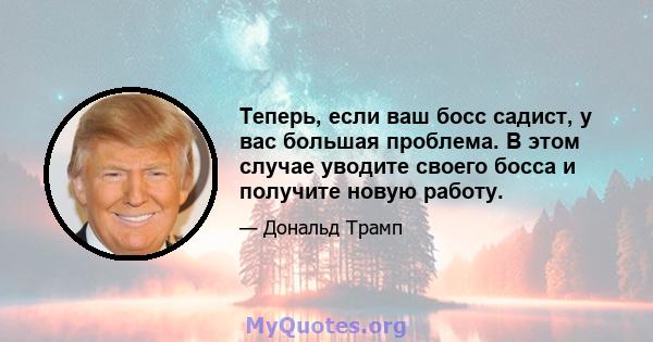 Теперь, если ваш босс садист, у вас большая проблема. В этом случае уводите своего босса и получите новую работу.