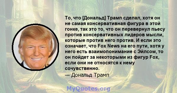 То, что [Дональд] Трамп сделал, хотя он не самая консервативная фигура в этой гонке, так это то, что он перевернул пьесу против консервативных лидеров мысли, которые против него против. И если это означает, что Fox News 