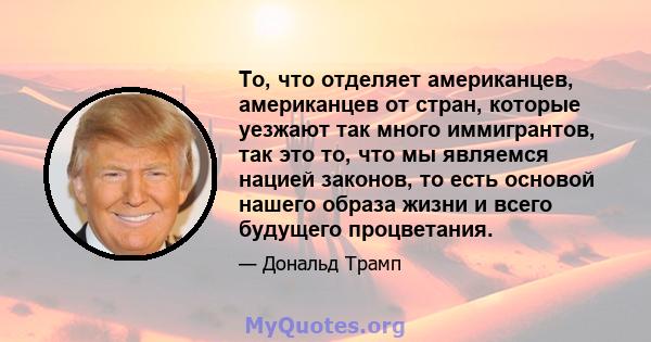 То, что отделяет американцев, американцев от стран, которые уезжают так много иммигрантов, так это то, что мы являемся нацией законов, то есть основой нашего образа жизни и всего будущего процветания.