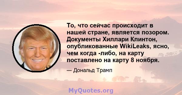 То, что сейчас происходит в нашей стране, является позором. Документы Хиллари Клинтон, опубликованные WikiLeaks, ясно, чем когда -либо, на карту поставлено на карту 8 ноября.