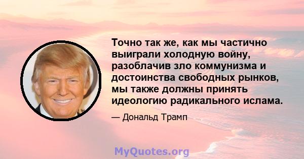 Точно так же, как мы частично выиграли холодную войну, разоблачив зло коммунизма и достоинства свободных рынков, мы также должны принять идеологию радикального ислама.