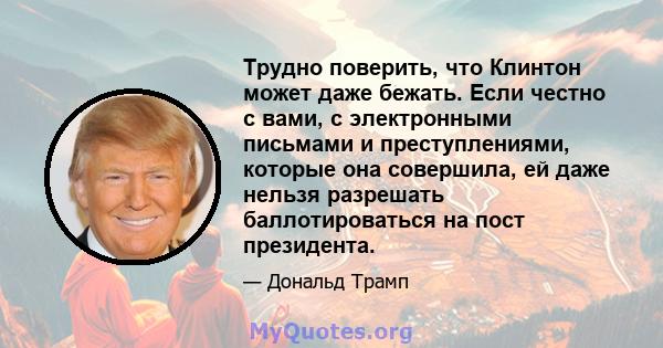 Трудно поверить, что Клинтон может даже бежать. Если честно с вами, с электронными письмами и преступлениями, которые она совершила, ей даже нельзя разрешать баллотироваться на пост президента.