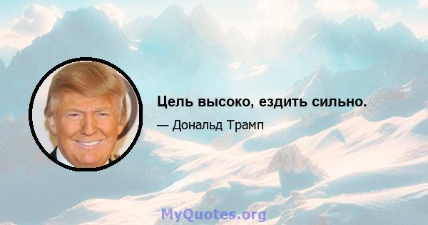 Цель высоко, ездить сильно.