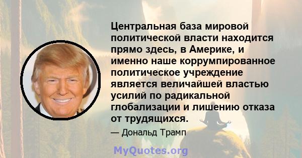 Центральная база мировой политической власти находится прямо здесь, в Америке, и именно наше коррумпированное политическое учреждение является величайшей властью усилий по радикальной глобализации и лишению отказа от