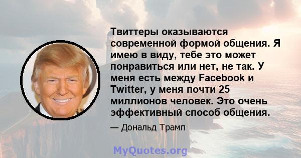 Твиттеры оказываются современной формой общения. Я имею в виду, тебе это может понравиться или нет, не так. У меня есть между Facebook и Twitter, у меня почти 25 миллионов человек. Это очень эффективный способ общения.