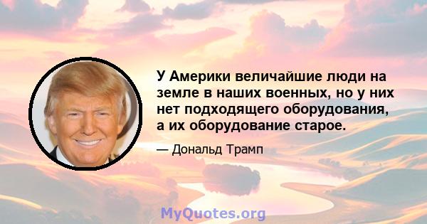 У Америки величайшие люди на земле в наших военных, но у них нет подходящего оборудования, а их оборудование старое.