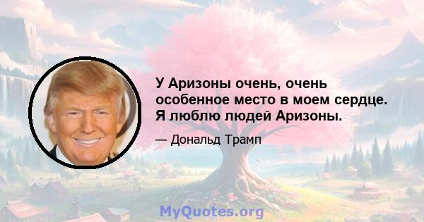 У Аризоны очень, очень особенное место в моем сердце. Я люблю людей Аризоны.