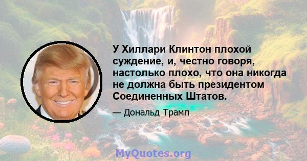 У Хиллари Клинтон плохой суждение, и, честно говоря, настолько плохо, что она никогда не должна быть президентом Соединенных Штатов.