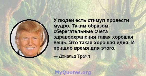 У людей есть стимул провести мудро. Таким образом, сберегательные счета здравоохранения такая хорошая вещь. Это такая хорошая идея. И пришло время для этого.