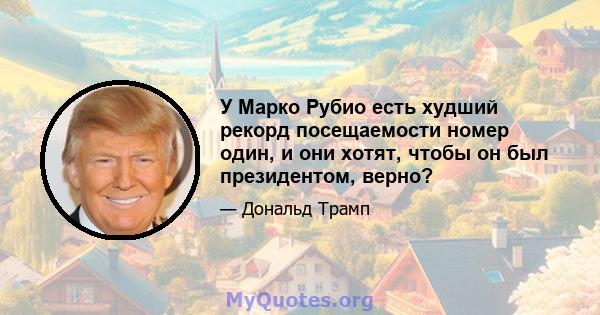 У Марко Рубио есть худший рекорд посещаемости номер один, и они хотят, чтобы он был президентом, верно?