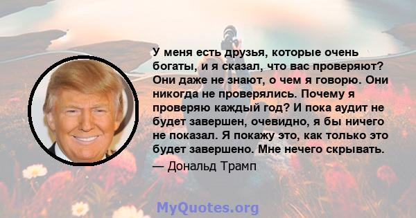 У меня есть друзья, которые очень богаты, и я сказал, что вас проверяют? Они даже не знают, о чем я говорю. Они никогда не проверялись. Почему я проверяю каждый год? И пока аудит не будет завершен, очевидно, я бы ничего 