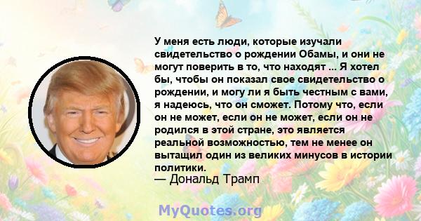 У меня есть люди, которые изучали свидетельство о рождении Обамы, и они не могут поверить в то, что находят ... Я хотел бы, чтобы он показал свое свидетельство о рождении, и могу ли я быть честным с вами, я надеюсь, что 