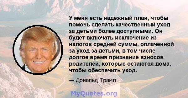 У меня есть надежный план, чтобы помочь сделать качественный уход за детьми более доступными. Он будет включать исключение из налогов средней суммы, оплаченной за уход за детьми, в том числе долгое время признание