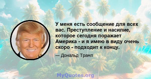 У меня есть сообщение для всех вас. Преступление и насилие, которое сегодня поражает Америка - и я имею в виду очень скоро - подходит к концу.