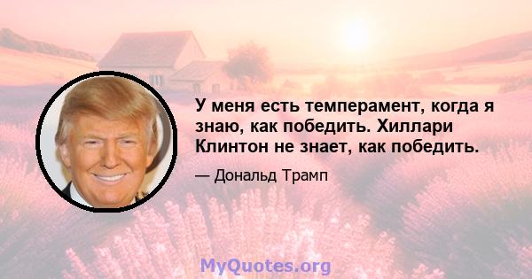 У меня есть темперамент, когда я знаю, как победить. Хиллари Клинтон не знает, как победить.