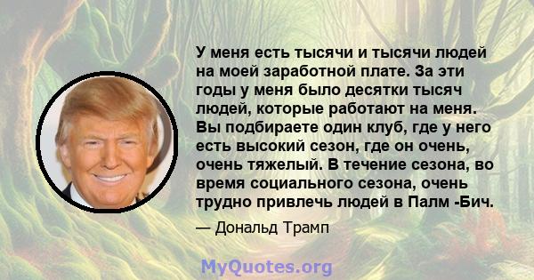 У меня есть тысячи и тысячи людей на моей заработной плате. За эти годы у меня было десятки тысяч людей, которые работают на меня. Вы подбираете один клуб, где у него есть высокий сезон, где он очень, очень тяжелый. В