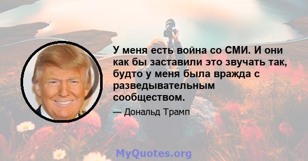 У меня есть война со СМИ. И они как бы заставили это звучать так, будто у меня была вражда с разведывательным сообществом.