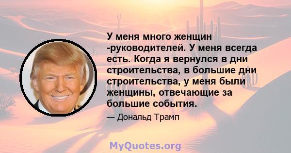 У меня много женщин -руководителей. У меня всегда есть. Когда я вернулся в дни строительства, в большие дни строительства, у меня были женщины, отвечающие за большие события.