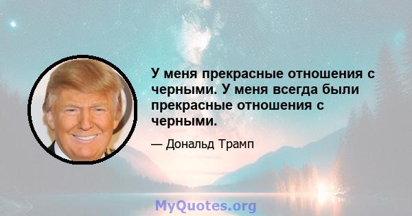 У меня прекрасные отношения с черными. У меня всегда были прекрасные отношения с черными.