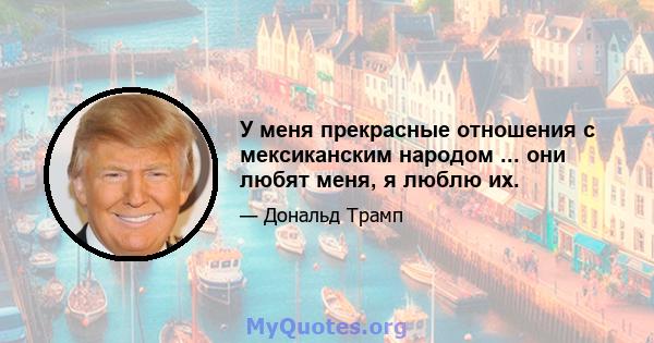 У меня прекрасные отношения с мексиканским народом ... они любят меня, я люблю их.