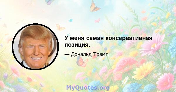 У меня самая консервативная позиция.