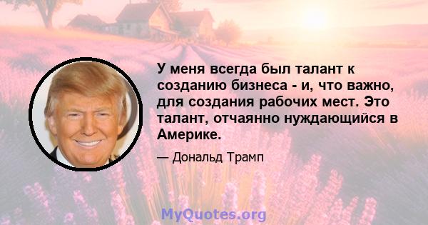 У меня всегда был талант к созданию бизнеса - и, что важно, для создания рабочих мест. Это талант, отчаянно нуждающийся в Америке.