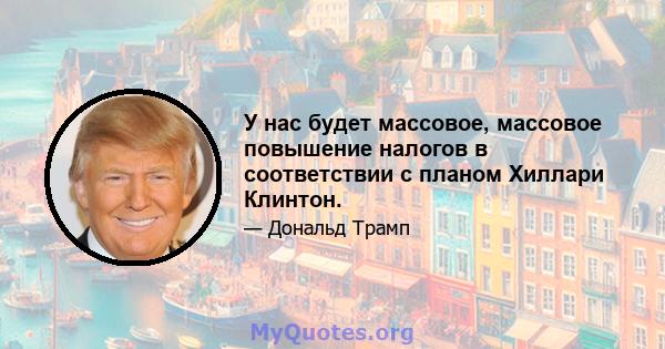 У нас будет массовое, массовое повышение налогов в соответствии с планом Хиллари Клинтон.