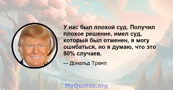 У нас был плохой суд. Получил плохое решение, имел суд, который был отменен, я могу ошибаться, но я думаю, что это 80% случаев.