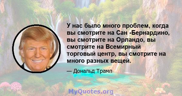 У нас было много проблем, когда вы смотрите на Сан -Бернардино, вы смотрите на Орландо, вы смотрите на Всемирный торговый центр, вы смотрите на много разных вещей.