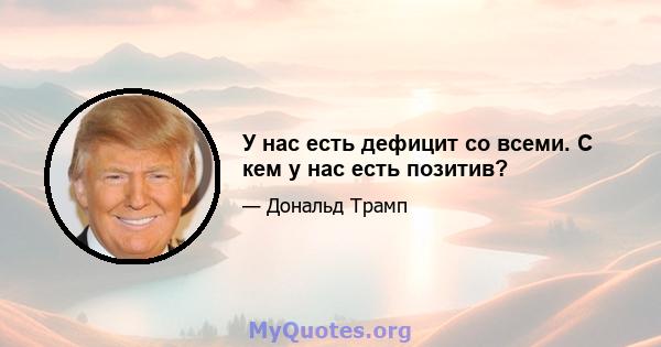 У нас есть дефицит со всеми. С кем у нас есть позитив?