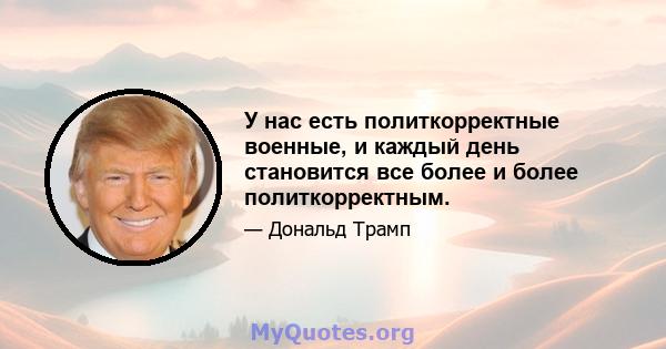 У нас есть политкорректные военные, и каждый день становится все более и более политкорректным.