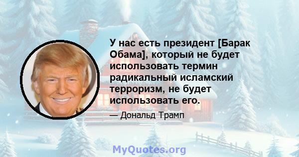 У нас есть президент [Барак Обама], который не будет использовать термин радикальный исламский терроризм, не будет использовать его.