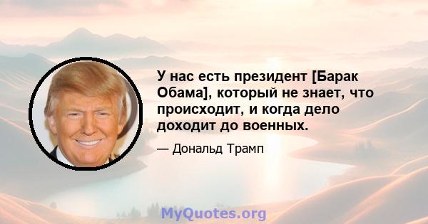 У нас есть президент [Барак Обама], который не знает, что происходит, и когда дело доходит до военных.