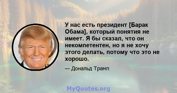 У нас есть президент [Барак Обама], который понятия не имеет. Я бы сказал, что он некомпетентен, но я не хочу этого делать, потому что это не хорошо.