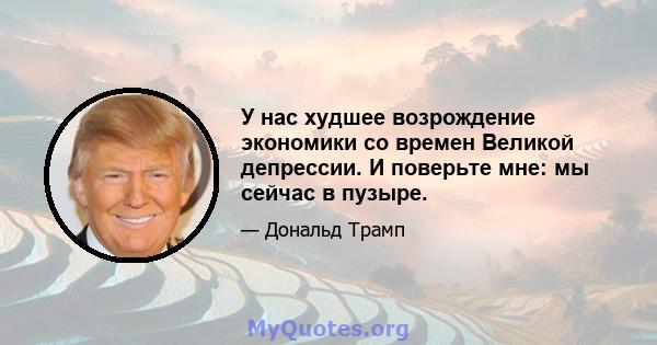 У нас худшее возрождение экономики со времен Великой депрессии. И поверьте мне: мы сейчас в пузыре.