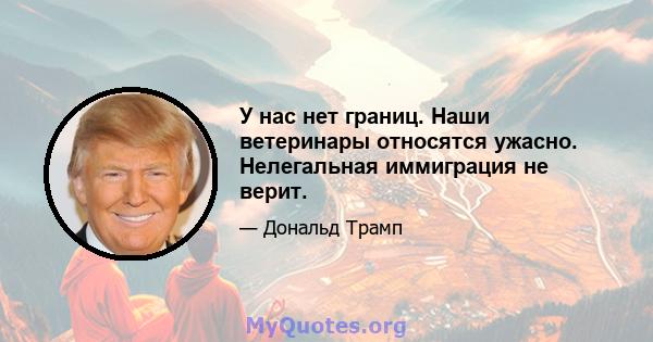 У нас нет границ. Наши ветеринары относятся ужасно. Нелегальная иммиграция не верит.