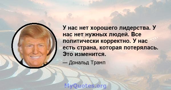 У нас нет хорошего лидерства. У нас нет нужных людей. Все политически корректно. У нас есть страна, которая потерялась. Это изменится.